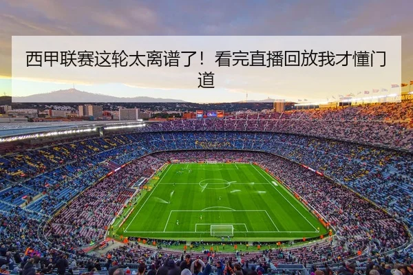 西甲联赛这轮太离谱了！看完直播回放我才懂门道