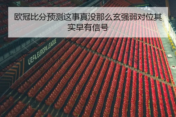 欧冠比分预测这事真没那么玄强弱对位其实早有信号