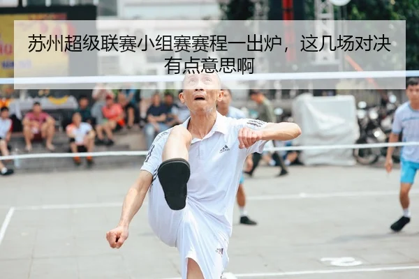 苏州超级联赛小组赛赛程一出炉，这几场对决有点意思啊