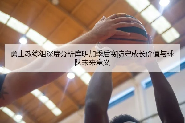 勇士教练组深度分析库明加季后赛防守成长价值与球队未来意义
