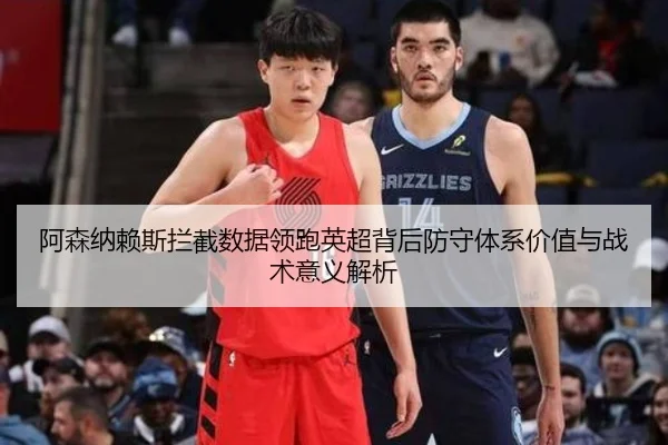 阿森纳赖斯拦截数据领跑英超背后防守体系价值与战术意义解析