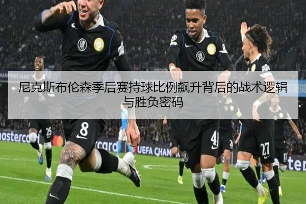 尼克斯布伦森季后赛持球比例飙升背后的战术逻辑与胜负密码