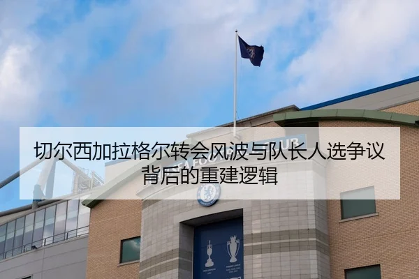切尔西加拉格尔转会风波与队长人选争议背后的重建逻辑