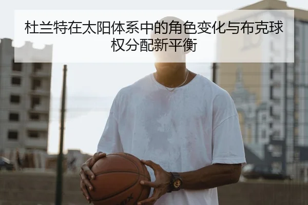 杜兰特在太阳体系中的角色变化与布克球权分配新平衡