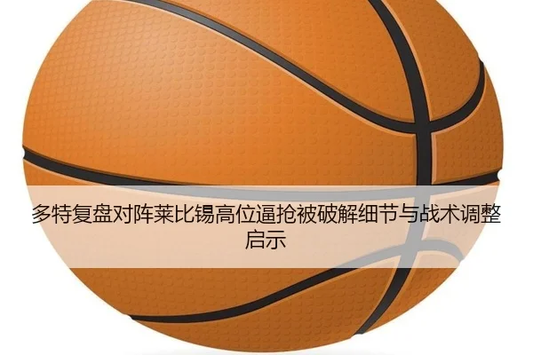 多特复盘对阵莱比锡高位逼抢被破解细节与战术调整启示