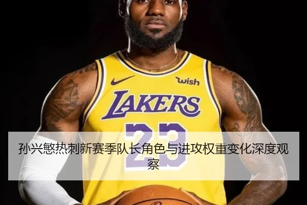 孙兴慜热刺新赛季队长角色与进攻权重变化深度观察
