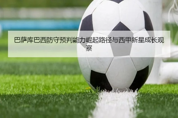 巴萨库巴西防守预判能力崛起路径与西甲新星成长观察