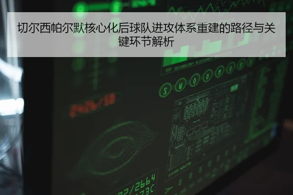 qie-er-xi-pa-er-mo-he-xin-hua-hou-qiu-dui-jin-gong-ti-xi-chong-jian-de-lu-jing-yu-guan-jian-huan-jie-jie-xi-2-748.jpg