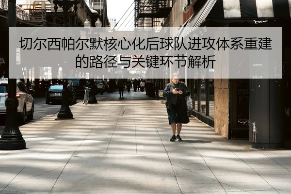切尔西帕尔默核心化后球队进攻体系重建的路径与关键环节解析