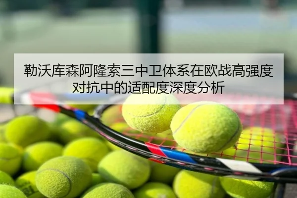 勒沃库森阿隆索三中卫体系在欧战高强度对抗中的适配度深度分析