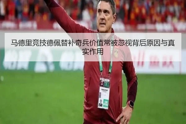 马德里竞技德佩替补奇兵价值常被忽视背后原因与真实作用