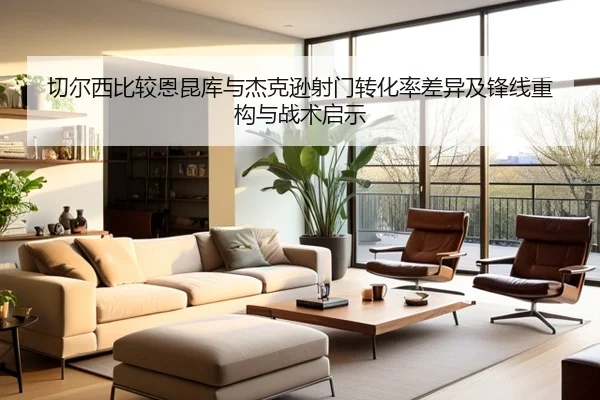 切尔西比较恩昆库与杰克逊射门转化率差异及锋线重构与战术启示