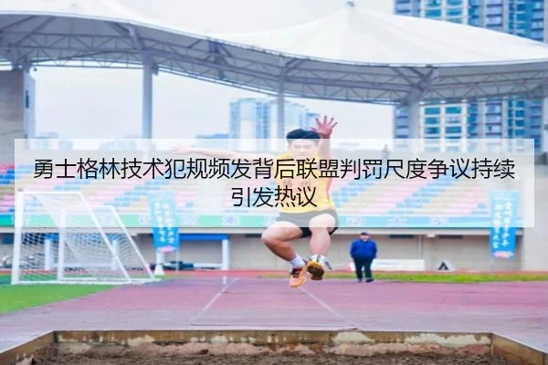 勇士格林技术犯规频发背后联盟判罚尺度争议持续引发热议